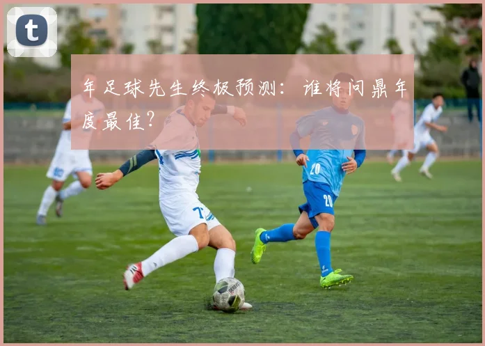 年足球先生终极预测:谁将问鼎年度最佳?