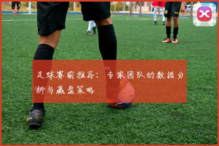 足球赛前推荐:专家团队的数据分析与赢盘策略