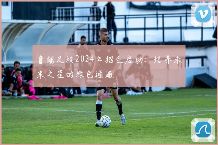 鲁能足校2024年招生启动：培养未来之星的绿色通道